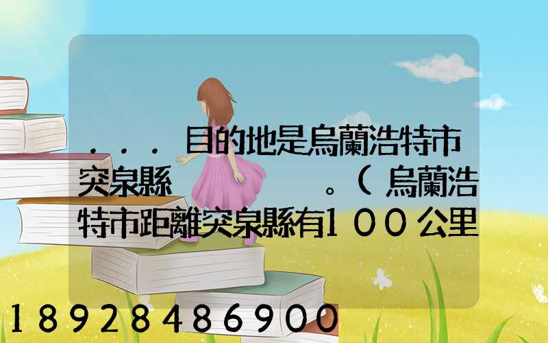 ...目的地是烏蘭浩特市突泉縣。(烏蘭浩特市距離突泉縣有100公里)剛...